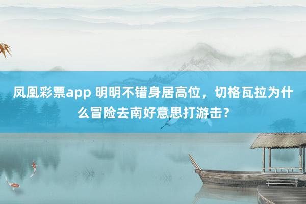 凤凰彩票app 明明不错身居高位，切格瓦拉为什么冒险去南好意思打游击？