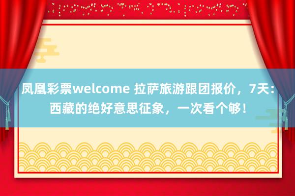 凤凰彩票welcome 拉萨旅游跟团报价，7天：西藏的绝好意思征象，一次看个够！