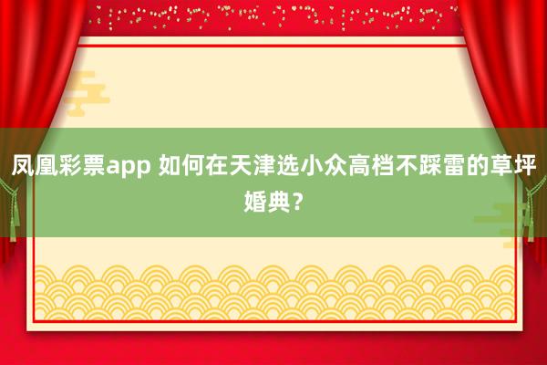 凤凰彩票app 如何在天津选小众高档不踩雷的草坪婚典？