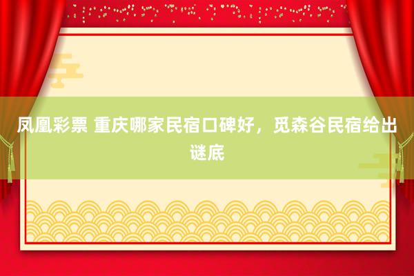 凤凰彩票 重庆哪家民宿口碑好，觅森谷民宿给出谜底