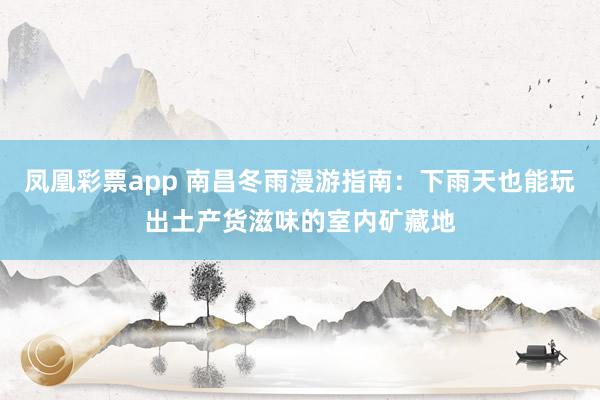 凤凰彩票app 南昌冬雨漫游指南：下雨天也能玩出土产货滋味的室内矿藏地