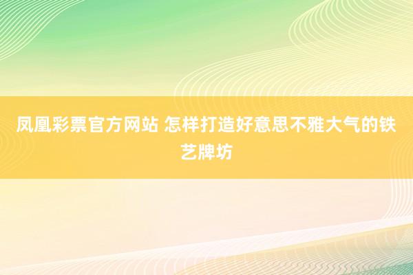 凤凰彩票官方网站 怎样打造好意思不雅大气的铁艺牌坊
