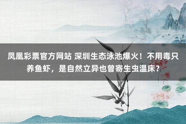 凤凰彩票官方网站 深圳生态泳池爆火！不用毒只养鱼虾，是自然立异也曾寄生虫温床？