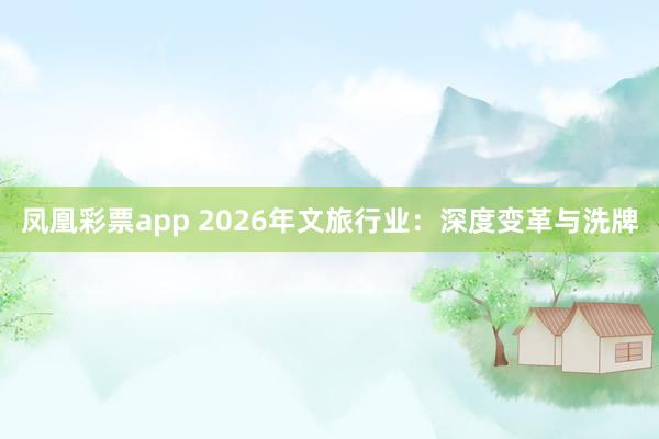 凤凰彩票app 2026年文旅行业：深度变革与洗牌