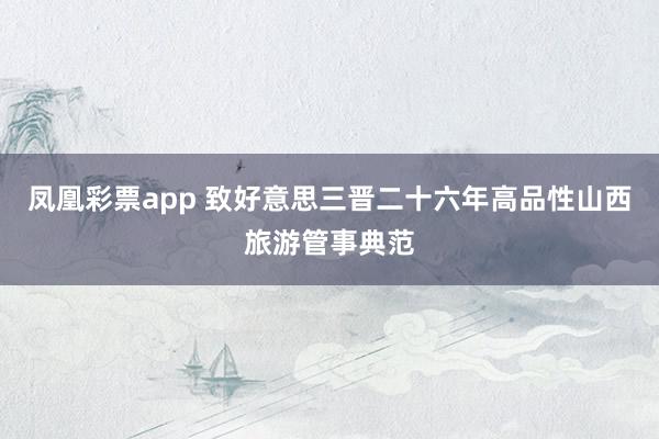 凤凰彩票app 致好意思三晋二十六年高品性山西旅游管事典范