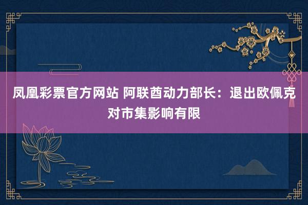 凤凰彩票官方网站 阿联酋动力部长：退出欧佩克对市集影响有限