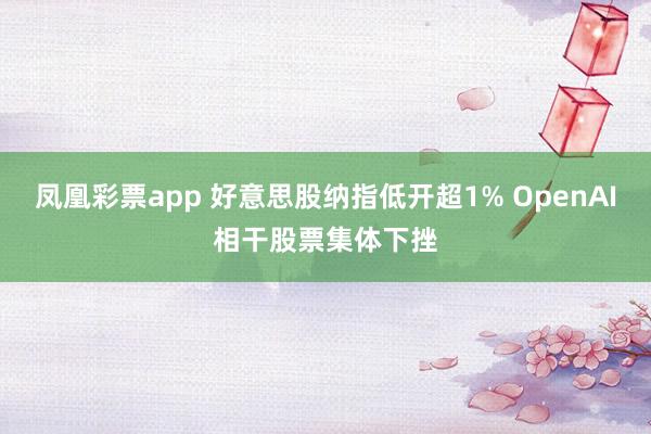 凤凰彩票app 好意思股纳指低开超1% OpenAI相干股票集体下挫