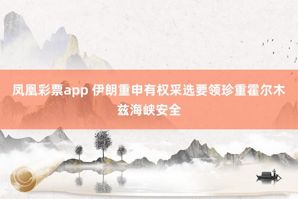 凤凰彩票app 伊朗重申有权采选要领珍重霍尔木兹海峡安全