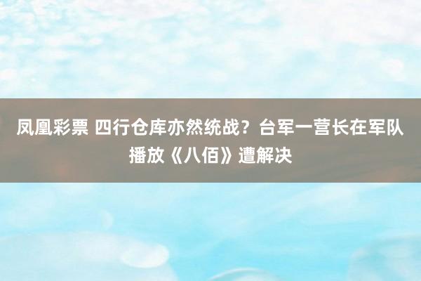 凤凰彩票 四行仓库亦然统战？台军一营长在军队播放《八佰》遭解决