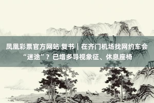 凤凰彩票官方网站 复书｜在齐门机场找网约车会“迷途”？已增多导视象征、休息座椅