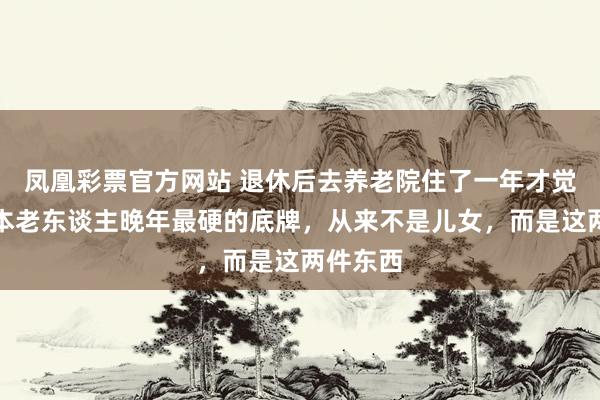 凤凰彩票官方网站 退休后去养老院住了一年才觉悟：正本老东谈主晚年最硬的底牌，从来不是儿女，而是这两件东西