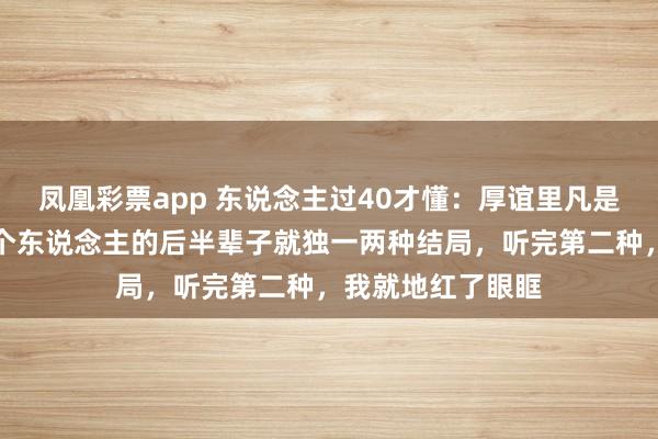 凤凰彩票app 东说念主过40才懂：厚谊里凡是反水过一次，两个东说念主的后半辈子就独一两种结局，听完第二种，我就地红了眼眶