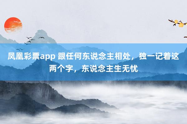 凤凰彩票app 跟任何东说念主相处，独一记着这两个字，东说念主生无忧
