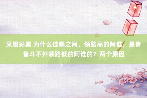 凤凰彩票 为什么佳耦之间，领路高的阿谁，是皆备斗不外领路低的阿谁的？两个原因