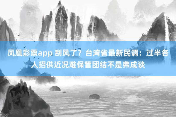 凤凰彩票app 刮风了？台湾省最新民调：过半各人招供近况难保管团结不是弗成谈