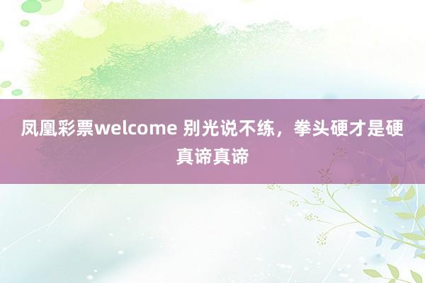 凤凰彩票welcome 别光说不练，拳头硬才是硬真谛真谛