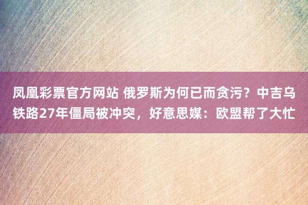 凤凰彩票官方网站 俄罗斯为何已而贪污？中吉乌铁路27年僵局被冲突，好意思媒：欧盟帮了大忙