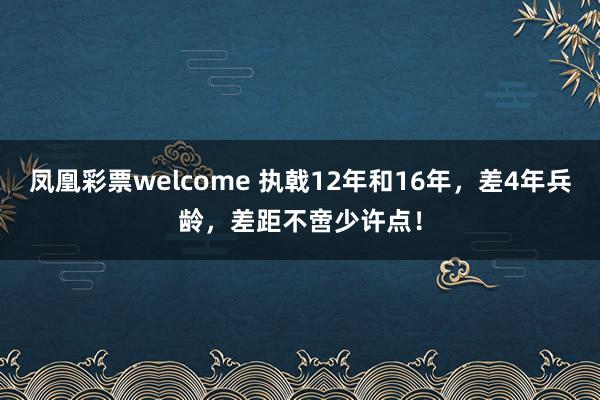 凤凰彩票welcome 执戟12年和16年，差4年兵龄，差距不啻少许点！