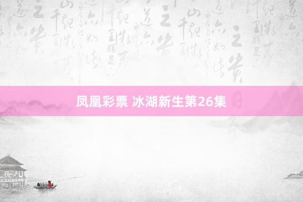 凤凰彩票 冰湖新生第26集