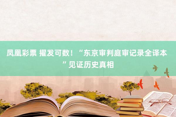 凤凰彩票 擢发可数！“东京审判庭审记录全译本 ”见证历史真相