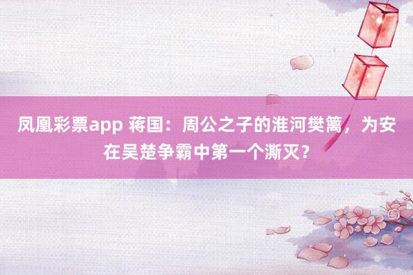 凤凰彩票app 蒋国：周公之子的淮河樊篱，为安在吴楚争霸中第一个澌灭？