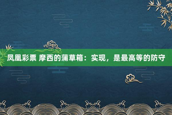 凤凰彩票 摩西的蒲草箱：实现，是最高等的防守