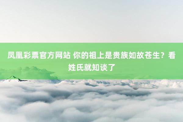 凤凰彩票官方网站 你的祖上是贵族如故苍生？看姓氏就知谈了