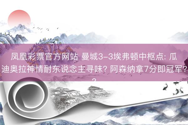 凤凰彩票官方网站 曼城3-3埃弗顿中枢点: 瓜迪奥拉神情耐东说念主寻味? 阿森纳拿7分即冠军?