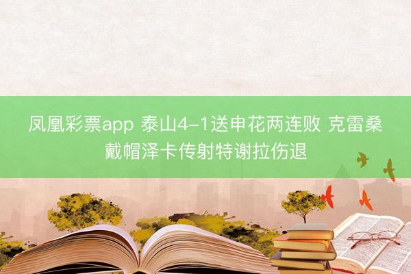 凤凰彩票app 泰山4-1送申花两连败 克雷桑戴帽泽卡传射特谢拉伤退