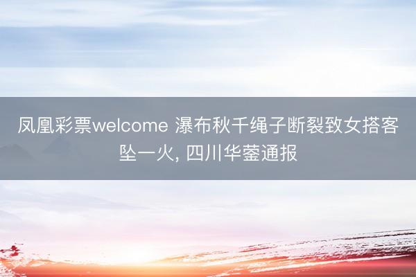 凤凰彩票welcome 瀑布秋千绳子断裂致女搭客坠一火， 四川华蓥通报