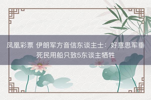 凤凰彩票 伊朗军方音信东谈主士：好意思军垂死民用船只致5东谈主牺牲