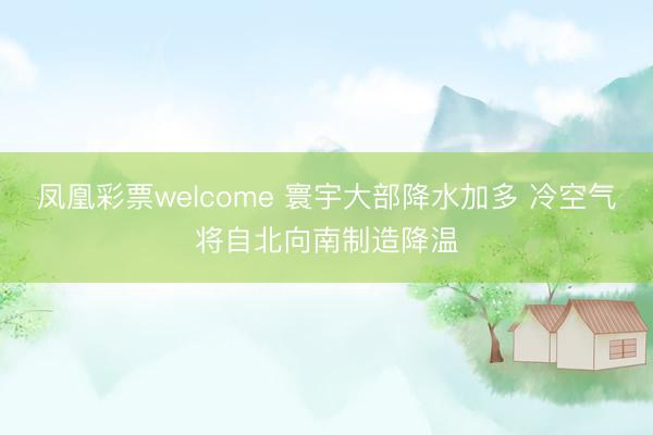 凤凰彩票welcome 寰宇大部降水加多 冷空气将自北向南制造降温