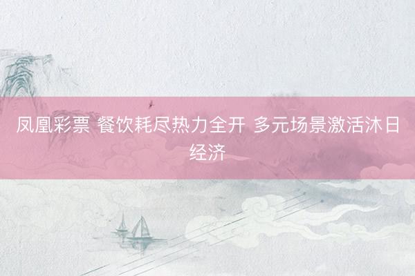 凤凰彩票 餐饮耗尽热力全开 多元场景激活沐日经济