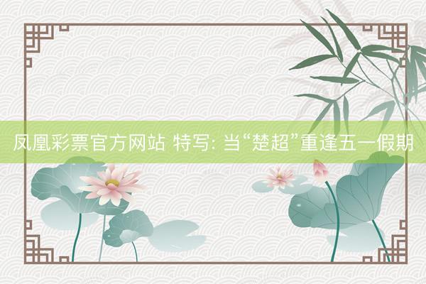 凤凰彩票官方网站 特写: 当“楚超”重逢五一假期
