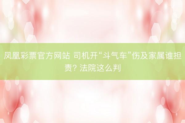 凤凰彩票官方网站 司机开“斗气车”伤及家属谁担责? 法院这么判