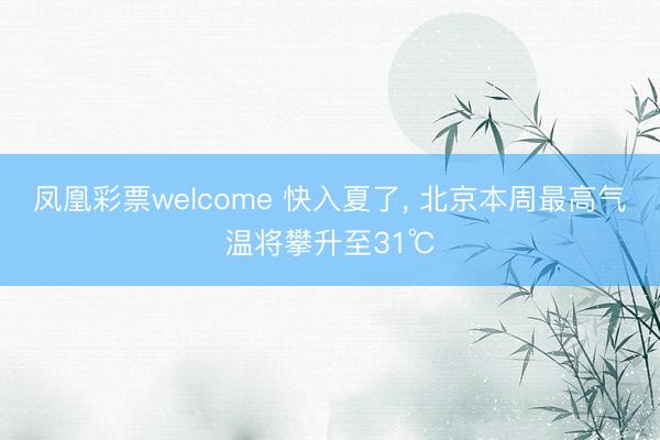 凤凰彩票welcome 快入夏了, 北京本周最高气温将攀升至31℃