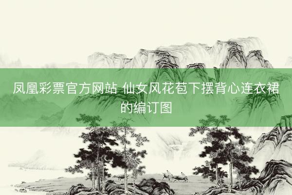 凤凰彩票官方网站 仙女风花苞下摆背心连衣裙的编订图