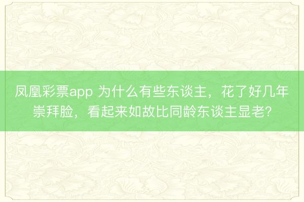 凤凰彩票app 为什么有些东谈主，花了好几年崇拜脸，看起来如故比同龄东谈主显老？
