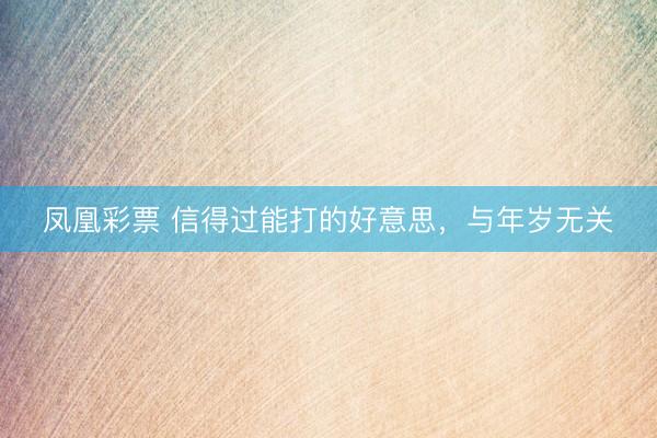 凤凰彩票 信得过能打的好意思，与年岁无关
