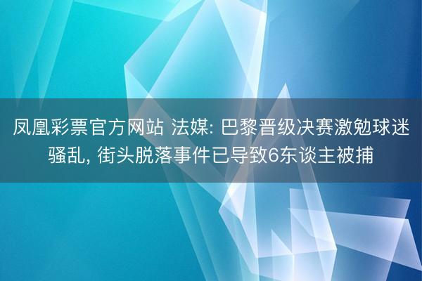 凤凰彩票官方网站 法媒: 巴黎晋级决赛激勉球迷骚乱， 街头脱落事件已导致6东谈主被捕