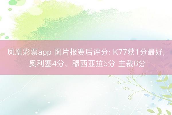 凤凰彩票app 图片报赛后评分: K77获1分最好， 奥利塞4分、穆西亚拉5分 主裁6分