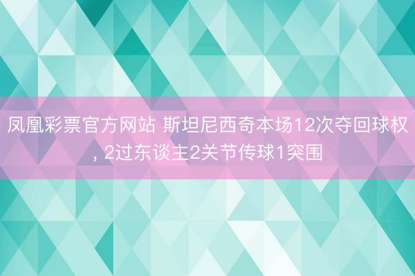 凤凰彩票官方网站 斯坦尼西奇本场12次夺回球权， 2过东谈主2关节传球1突围
