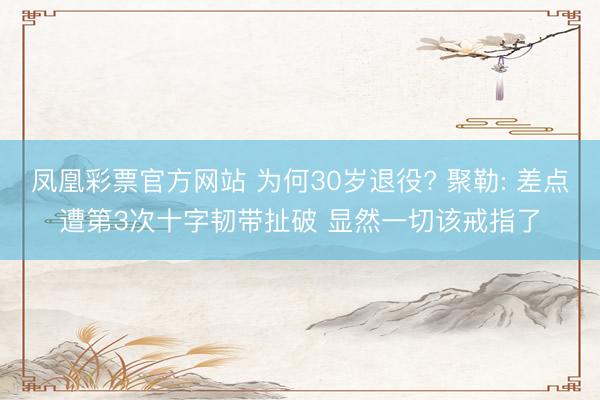 凤凰彩票官方网站 为何30岁退役? 聚勒: 差点遭第3次十字韧带扯破 显然一切该戒指了
