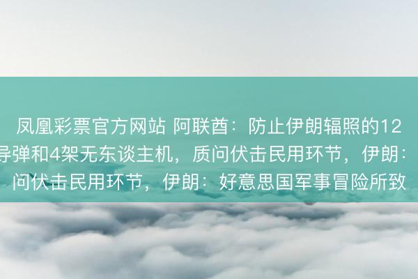 凤凰彩票官方网站 阿联酋：防止伊朗辐照的12枚弹谈导弹、3枚巡航导弹和4架无东谈主机，质问伏击民用环节，伊朗：好意思国军事冒险所致