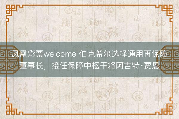 凤凰彩票welcome 伯克希尔选择通用再保障董事长，接任保障中枢干将阿吉特·贾恩