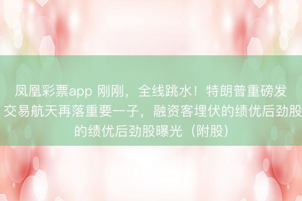 凤凰彩票app 刚刚，全线跳水！特朗普重磅发声！仅7只，交易航天再落重要一子，融资客埋伏的绩优后劲股曝光（附股）