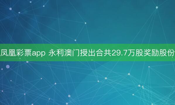 凤凰彩票app 永利澳门授出合共29.7万股奖励股份