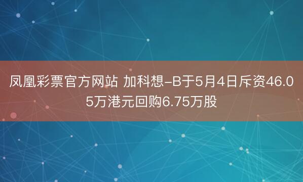 凤凰彩票官方网站 加科想-B于5月4日斥资46.05万港元回购6.75万股