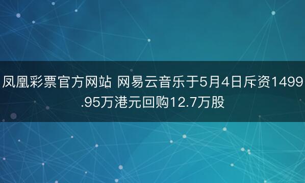 凤凰彩票官方网站 网易云音乐于5月4日斥资1499.95万港元回购12.7万股
