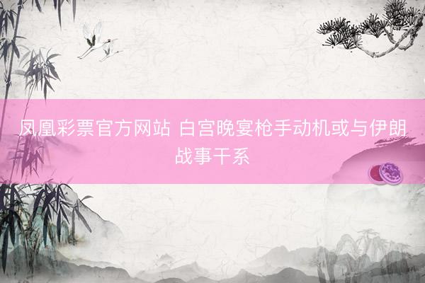 凤凰彩票官方网站 白宫晚宴枪手动机或与伊朗战事干系